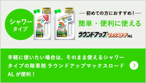 シャワータイプ 初めての方におすすめ! 簡単・便利に使えるラウンドアップ(R)マックスロードAL 手軽に使いたい場合は、そのまま使えるシャワータイプの除草剤 ラウンドアップマックスロードALが便利!