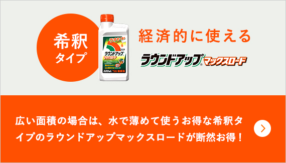 希釈タイプ 経済的に使えるラウンド®アップマックスロード 広い面積の場合は、水で薄めて使うお得な希釈タイプのラウンドアップマックスロードが断然お得！