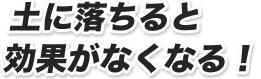 土に落ちると効果がなくなる！