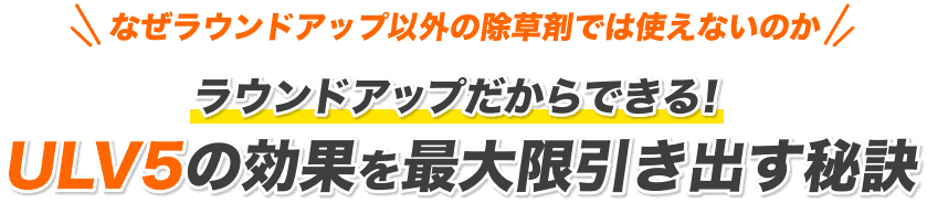 なぜラウンドアップ以外の除草剤では使えないのか ラウンドアップだからできる！ULV5の効果を最大限引き出す秘訣