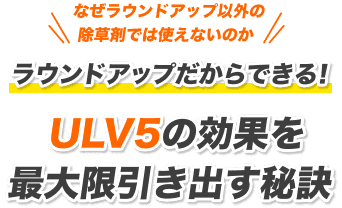 なぜラウンドアップ以外の除草剤では使えないのか ラウンドアップだからできる！ULV5の効果を最大限引き出す秘訣