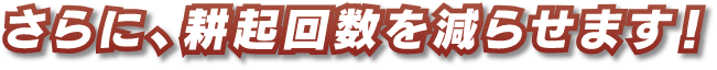 さらに、耕起回数を減らせます！