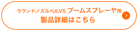 ラウンドノズル®ULV5 ブームスプレーヤ用 製品詳細はこちら