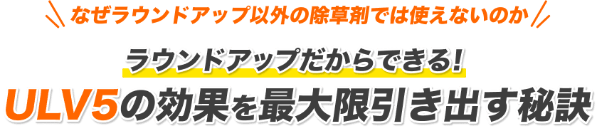 なぜラウンドアップ以外の除草剤では使えないのか ラウンドアップだからできる！ULV5の効果を最大限引き出す秘訣