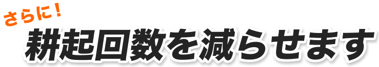 さらに！耕起回数を減らせます